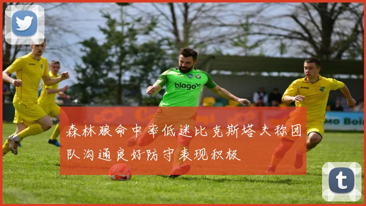 森林狼命中率低迷比克斯塔夫称团队沟通良好防守表现积极