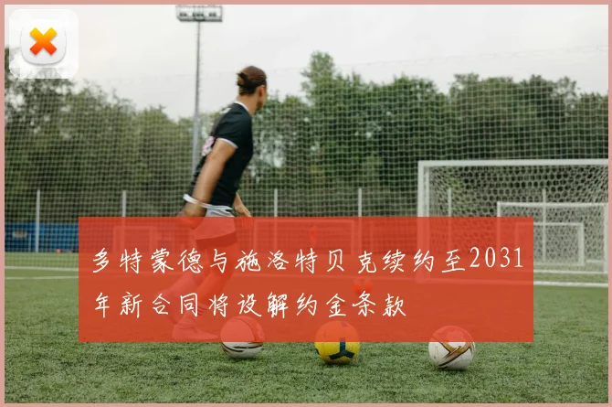 多特蒙德与施洛特贝克续约至2031年新合同将设解约金条款