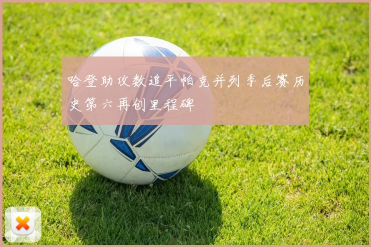 哈登助攻数追平帕克并列季后赛历史第六再创里程碑