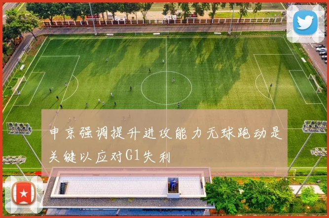 申京强调提升进攻能力无球跑动是关键以应对G1失利